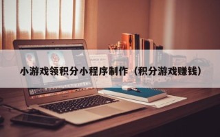 韶关小游戏领积分小程序制作（积分游戏赚钱）