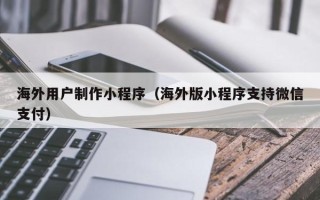 韶关海外用户制作小程序（海外版小程序支持微信支付）
