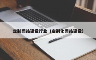 韶关定制网站建设行业（定制化网站建设）