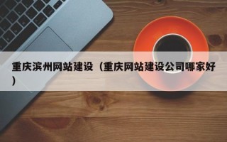 韶关重庆滨州网站建设（重庆网站建设公司哪家好）