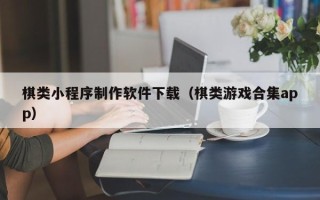 韶关棋类小程序制作软件下载（棋类游戏合集app）
