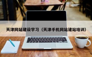 韶关天津网站建设学习（天津手机网站建站培训）