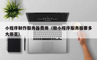韶关小程序制作服务器费用（做小程序服务器要多大带宽）