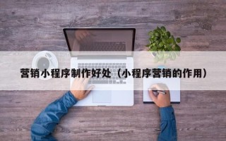 韶关营销小程序制作好处（小程序营销的作用）