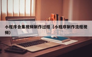 韶关小程序合集视频制作过程（小程序制作流程视频）