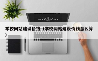 韶关学校网站建设价钱（学校网站建设价钱怎么算）