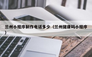 韶关兰州小程序制作电话多少（兰州健康码小程序）